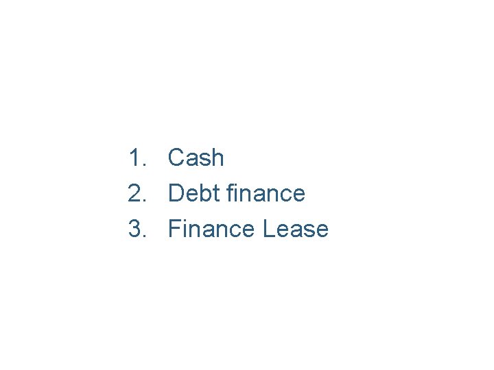 1. Cash 2. Debt finance 3. Finance Lease 