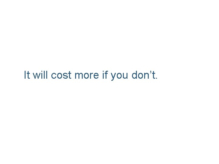 It will cost more if you don’t. 