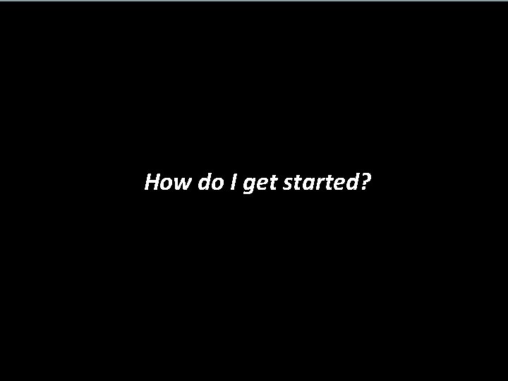 How do I get started? 