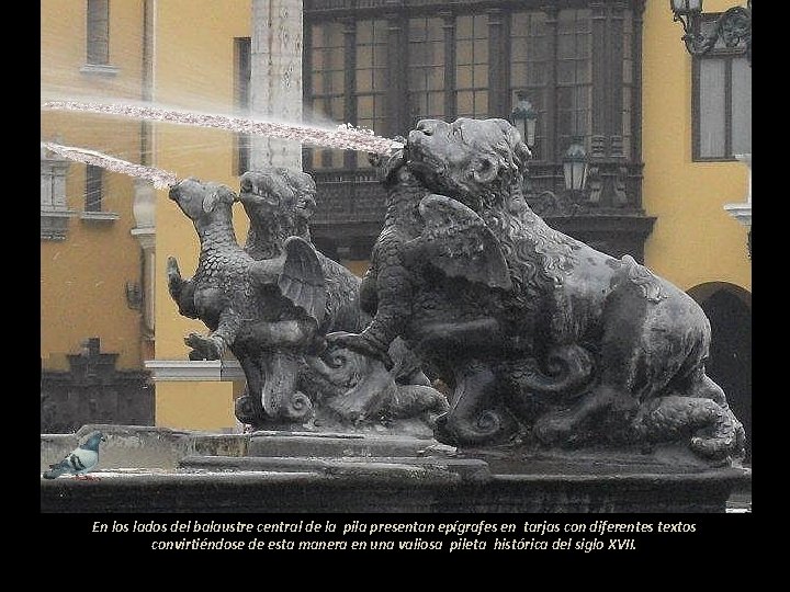 En los lados del balaustre central de la pila presentan epígrafes en tarjas con