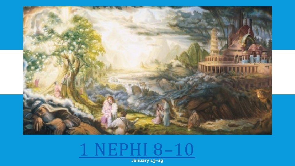 1 NEPHI 8– 10 January 13– 19 