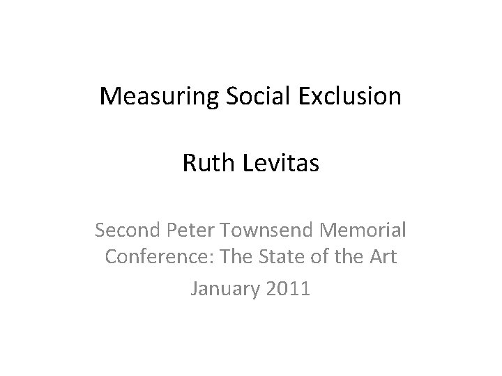 Measuring Social Exclusion Ruth Levitas Second Peter Townsend Memorial Conference: The State of the