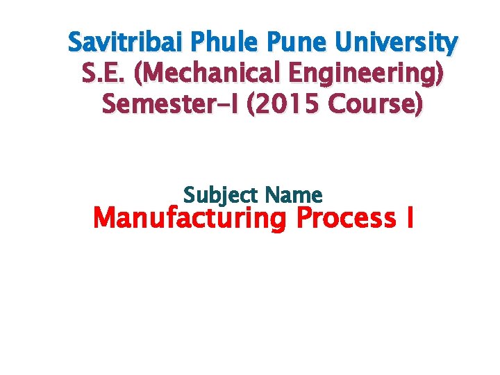 Savitribai Phule Pune University S. E. (Mechanical Engineering) Semester-I (2015 Course) Subject Name Manufacturing