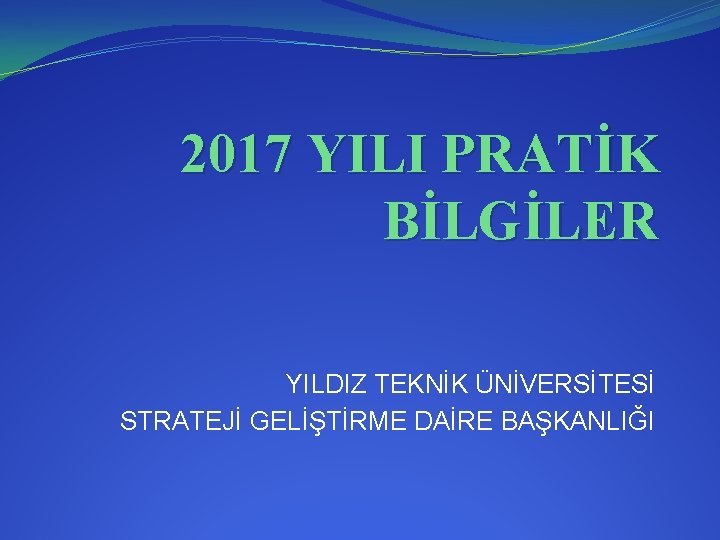 2017 YILI PRATİK BİLGİLER YILDIZ TEKNİK ÜNİVERSİTESİ STRATEJİ GELİŞTİRME DAİRE BAŞKANLIĞI 