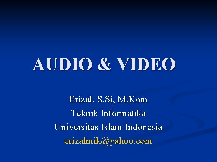 AUDIO & VIDEO Erizal, S. Si, M. Kom Teknik Informatika Universitas Islam Indonesia erizalmik@yahoo.