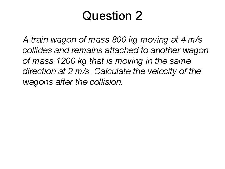 Question 2 A train wagon of mass 800 kg moving at 4 m/s collides