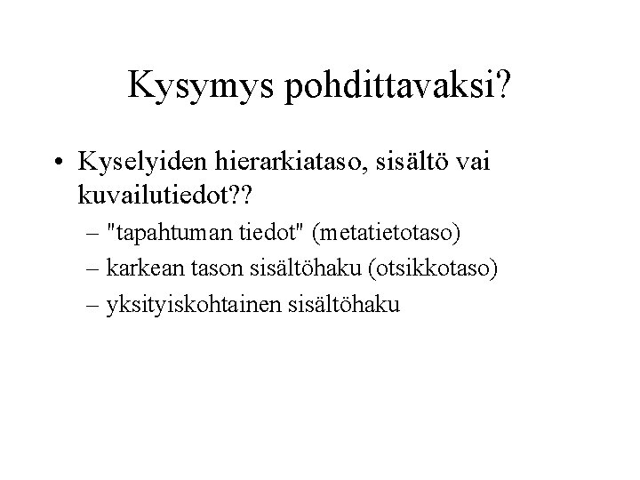 Kysymys pohdittavaksi? • Kyselyiden hierarkiataso, sisältö vai kuvailutiedot? ? – "tapahtuman tiedot" (metatietotaso) –