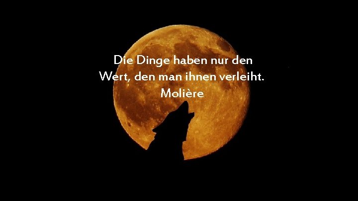 Die Dinge haben nur den Wert, den man ihnen verleiht. Molière 