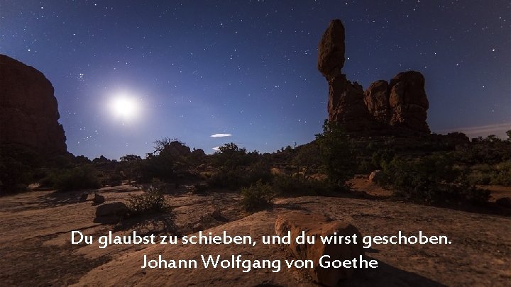 Du glaubst zu schieben, und du wirst geschoben. Johann Wolfgang von Goethe 