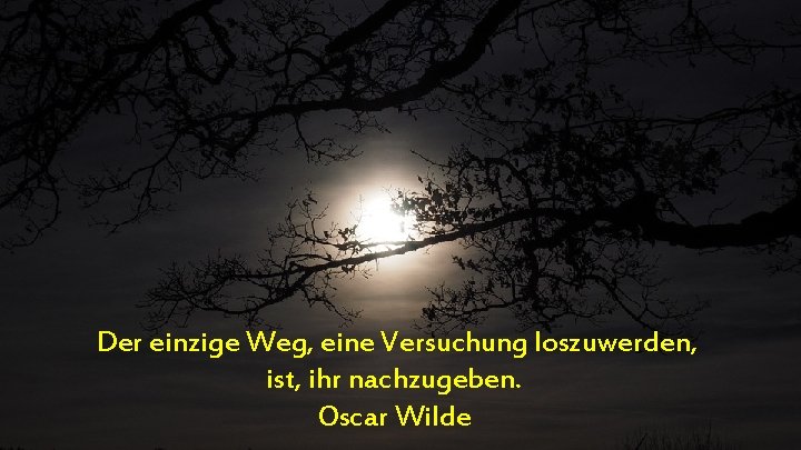 Der einzige Weg, eine Versuchung loszuwerden, ist, ihr nachzugeben. Oscar Wilde 