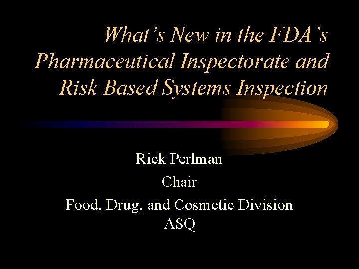 What’s New in the FDA’s Pharmaceutical Inspectorate and Risk Based Systems Inspection Rick Perlman