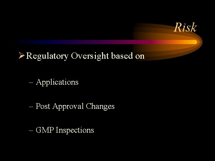 Risk Ø Regulatory Oversight based on – Applications – Post Approval Changes – GMP