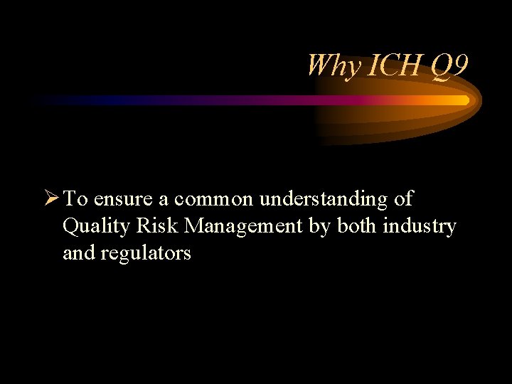 Why ICH Q 9 Ø To ensure a common understanding of Quality Risk Management