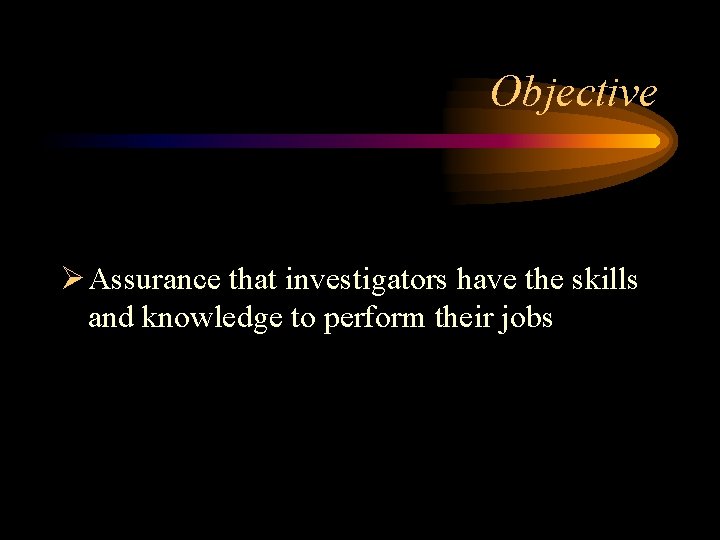 Objective Ø Assurance that investigators have the skills and knowledge to perform their jobs
