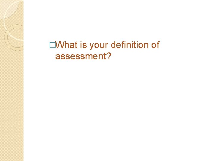 �What is your definition of assessment? 