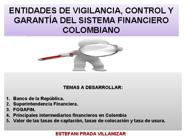 ENTIDADES DE VIGILANCIA, CONTROL Y GARANTÍA DEL SISTEMA FINANCIERO COLOMBIANO TEMAS A DESARROLLAR: 1.