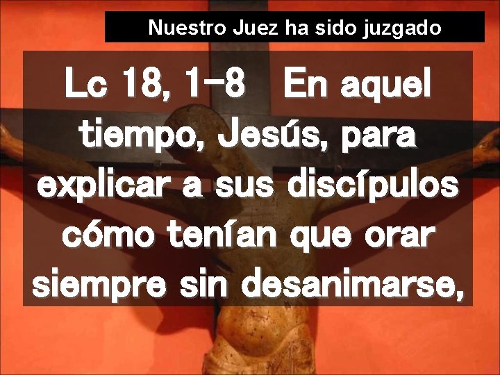 Nuestro Juez ha sido juzgado Lc 18, 1 -8 En aquel tiempo, Jesús, para