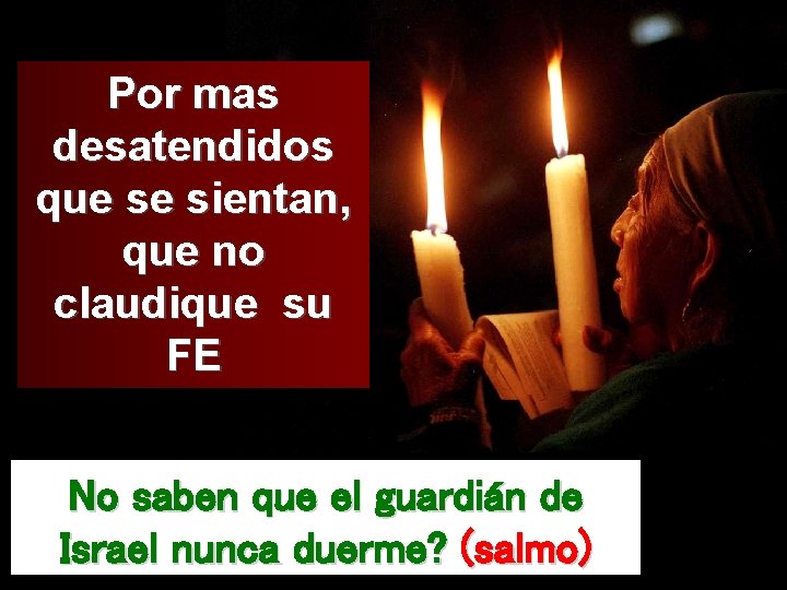 Por mas desatendidos que se sientan, que no claudique su FE No saben que