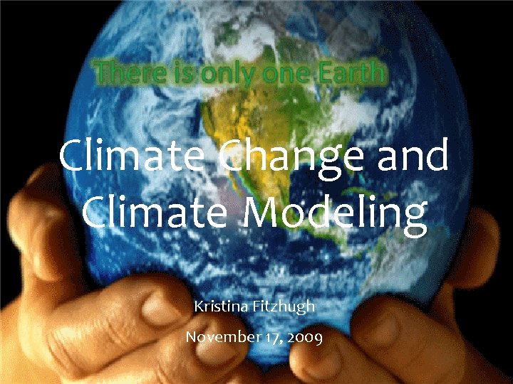 Climate Change and Climate Modeling Kristina Fitzhugh November 17, 2009 