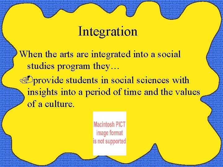 Integration When the arts are integrated into a social studies program they… provide students