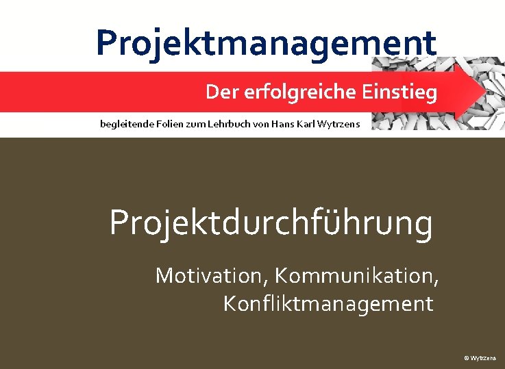 Projektmanagement Projektdurchführung – Motivation, Konflikte Der erfolgreiche Einstieg 1 begleitende Folien zum Lehrbuch von