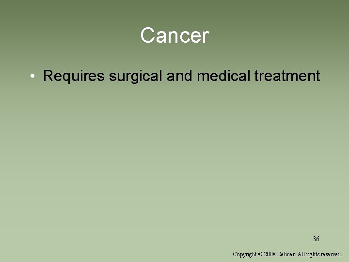 Cancer • Requires surgical and medical treatment 36 Copyright © 2008 Delmar. All rights