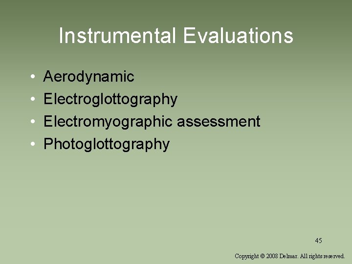Instrumental Evaluations • • Aerodynamic Electroglottography Electromyographic assessment Photoglottography 45 Copyright © 2008 Delmar. Instrumental Evaluations • • Aerodynamic Electroglottography Electromyographic assessment Photoglottography 45 Copyright © 2008 Delmar.