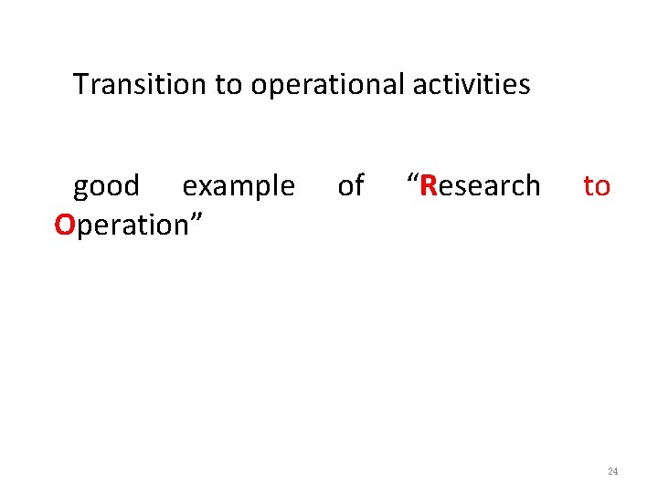 Transition to operational activities good example Operation” of “Research to 24 Transition to operational activities good example Operation” of “Research to 24
