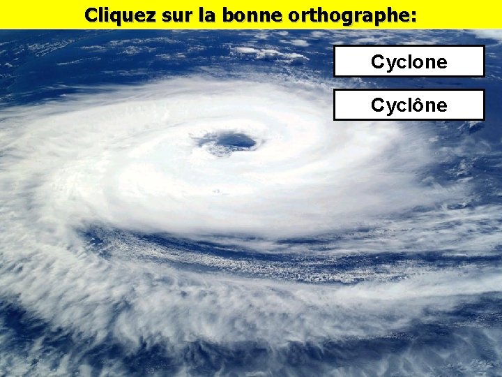 Cliquez sur la bonne orthographe: Cyclone Cyclône 