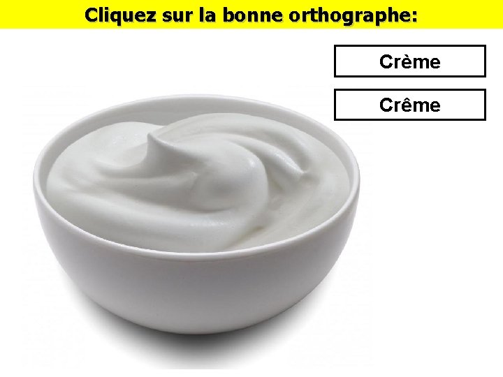 Cliquez sur la bonne orthographe: Crème Crême 