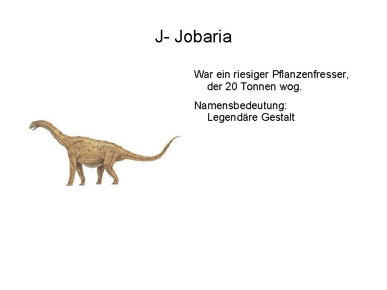 J- Jobaria War ein riesiger Pflanzenfresser, der 20 Tonnen wog. Namensbedeutung: Legendäre Gestalt 