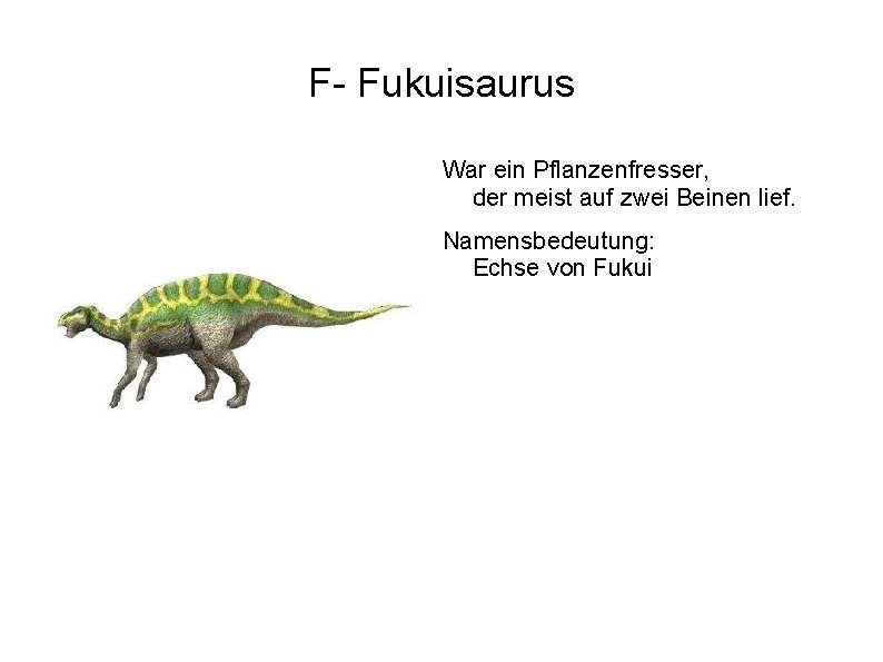 F- Fukuisaurus War ein Pflanzenfresser, der meist auf zwei Beinen lief. Namensbedeutung: Echse von