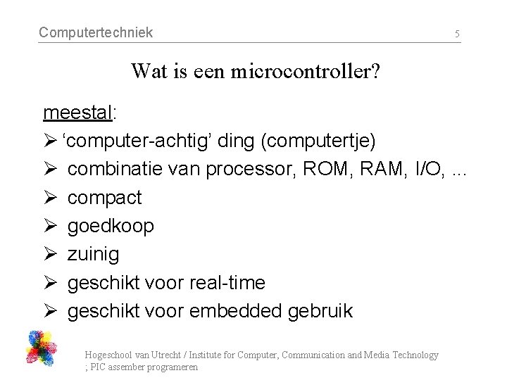 Computertechniek 5 Wat is een microcontroller? meestal: Ø ‘computer-achtig’ ding (computertje) Ø combinatie van