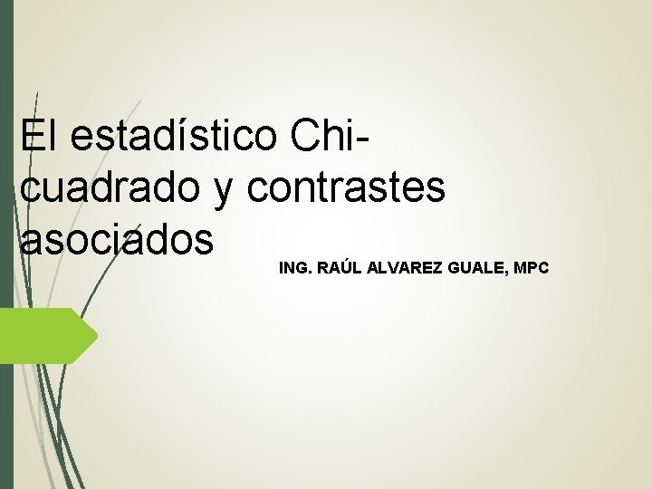 El estadístico Chicuadrado y contrastes asociados ING. RAÚL ALVAREZ GUALE, MPC El estadístico Chicuadrado y contrastes asociados ING. RAÚL ALVAREZ GUALE, MPC