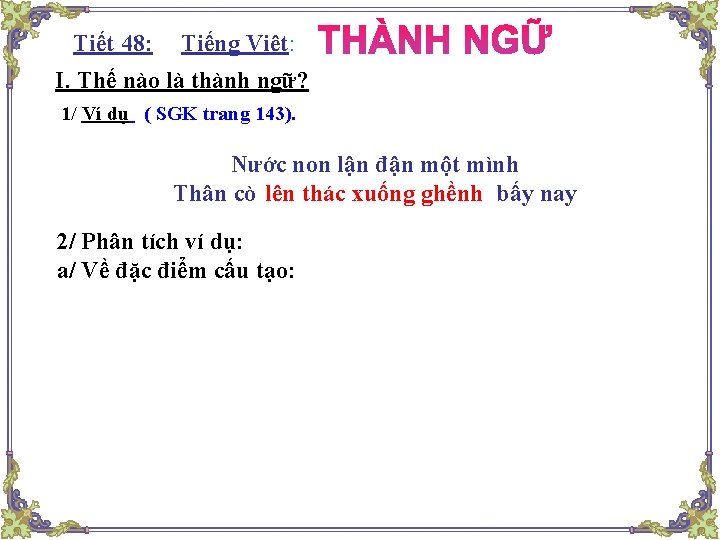 Tiết 48: : Tiếng Việt: I. Thế nào là thành ngữ? 1/ Ví dụ Tiết 48: : Tiếng Việt: I. Thế nào là thành ngữ? 1/ Ví dụ