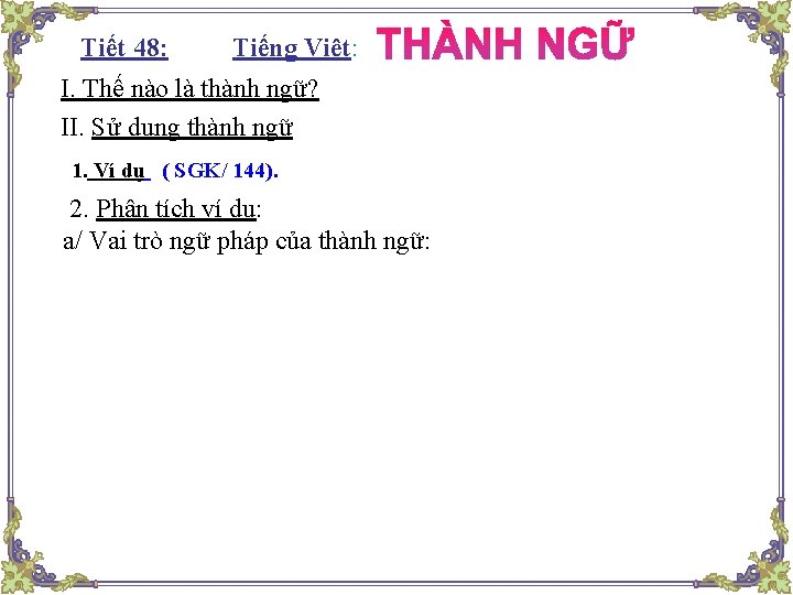 Tiết 48: : Tiếng Việt: I. Thế nào là thành ngữ? II. Sử dụng Tiết 48: : Tiếng Việt: I. Thế nào là thành ngữ? II. Sử dụng