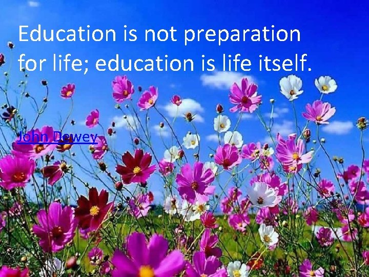 Education is not preparation for life; education is life itself. John Dewey 