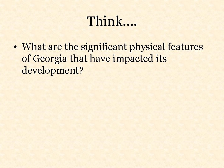 Think…. • What are the significant physical features of Georgia that have impacted its