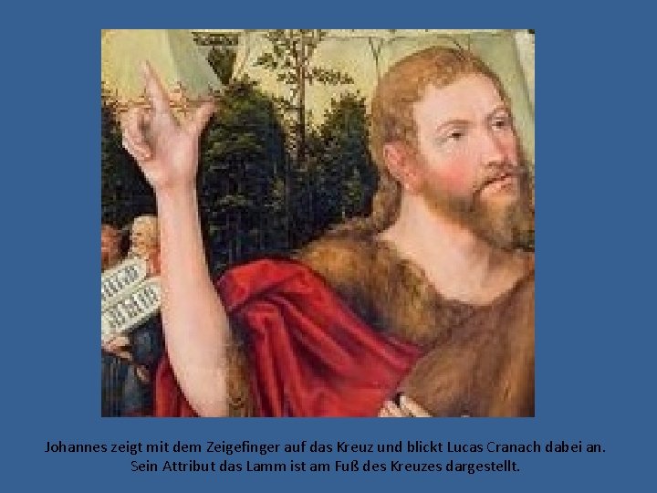 Johannes zeigt mit dem Zeigefinger auf das Kreuz und blickt Lucas Cranach dabei an.