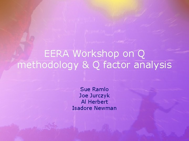 EERA Workshop on Q methodology & Q factor analysis Sue Ramlo Joe Jurczyk Al