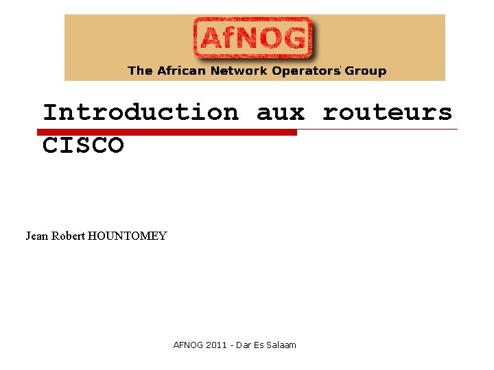 Introduction aux routeurs CISCO Jean Robert HOUNTOMEY AFNOG 2011 - Dar Es Salaam 