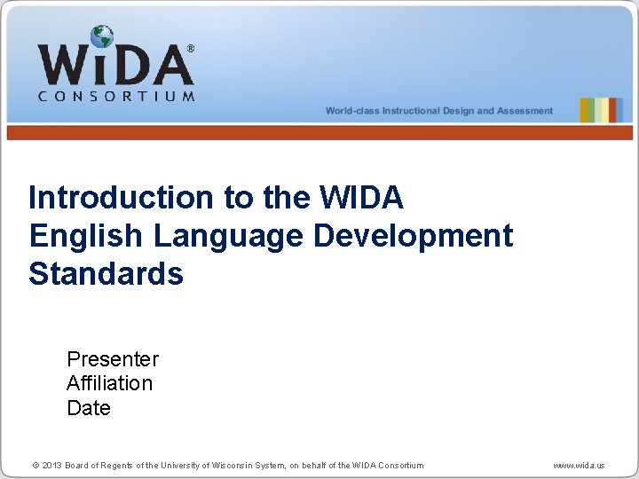 Introduction to the WIDA English Language Development Standards Presenter Affiliation Date © 2013 Board