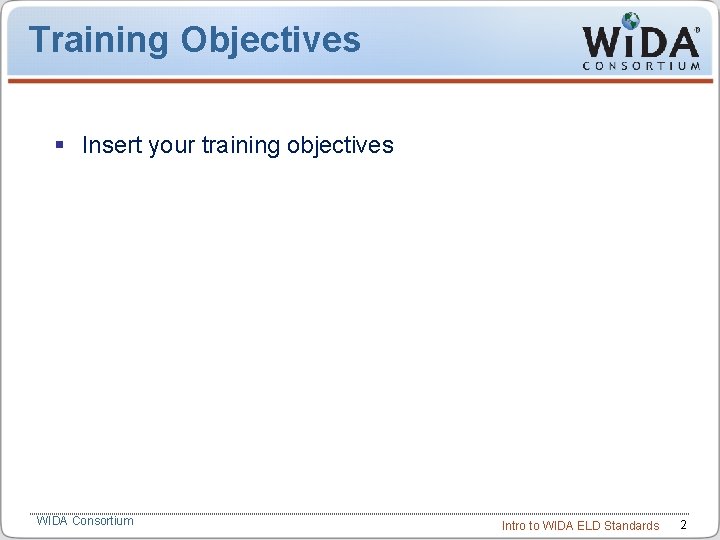 Training Objectives § Insert your training objectives WIDA Consortium Intro to WIDA ELD Standards