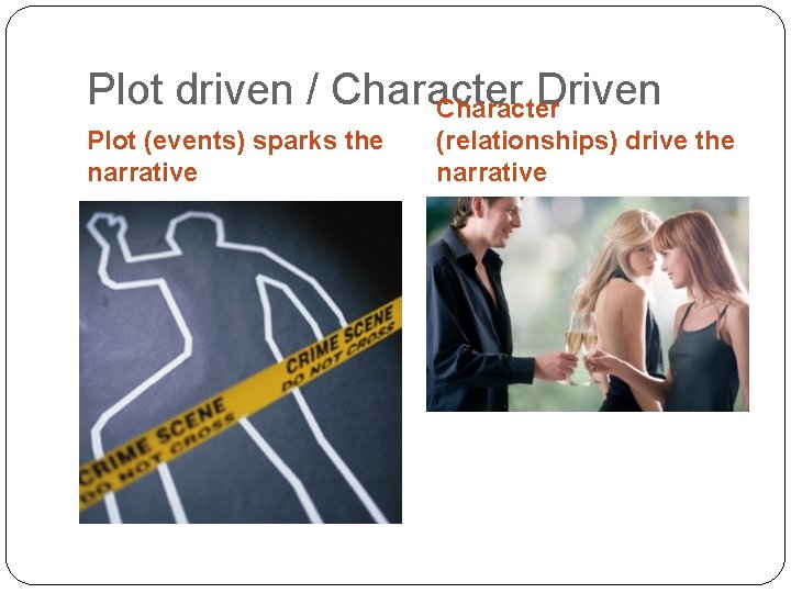 Plot driven / Character Driven Character Plot (events) sparks the narrative (relationships) drive the