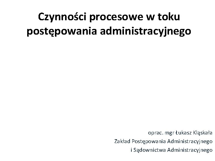 Czynności procesowe w toku postępowania administracyjnego oprac. mgr Łukasz Kląskała Zakład Postępowania Administracyjnego i