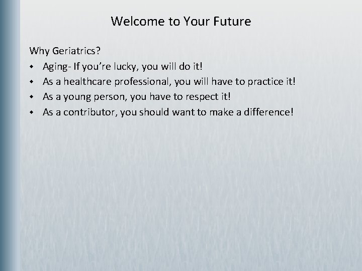 Welcome to Your Future Why Geriatrics? w Aging- If you’re lucky, you will do