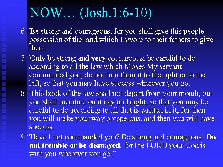 NOW… (Josh. 1: 6 -10) 6 “Be strong and courageous, for you shall give