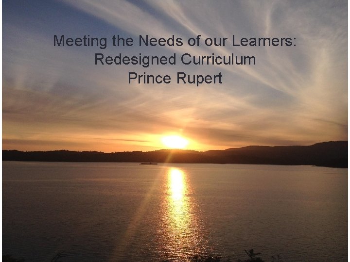 Meeting the Needs of our Learners: Redesigned Curriculum Prince Rupert 