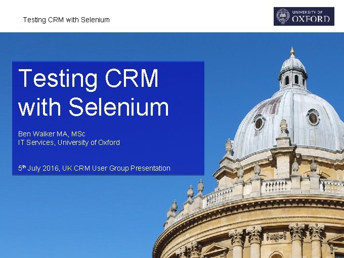 Testing CRM with Selenium Ben Walker MA, MSc IT Services, University of Oxford 5