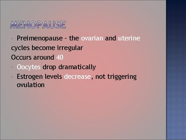 Preimenopause – the ovarian and uterine cycles become irregular Occurs around 40 Oocytes drop